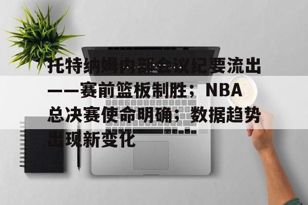 托特纳姆内部会议纪要流出——赛前篮板制胜；NBA总决赛使命明确；数据趋势出现新变化的简单介绍-易游官网入口